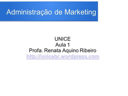 Administração de Marketing UNICE Aula 1 Profa. Renata Aquino Ribeiro