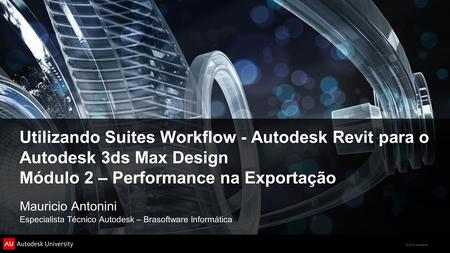 © 2012 Autodesk Utilizando Suites Workflow - Autodesk Revit para o Autodesk 3ds Max Design Módulo 2 – Performance na Exportação Mauricio Antonini Especialista.