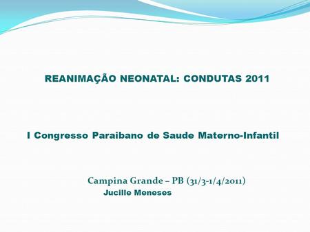 REANIMAÇÃO NEONATAL: CONDUTAS 2011 I Congresso Paraibano de Saude Materno-Infantil Campina Grande – PB (31/3-1/4/2011) Jucille Meneses.