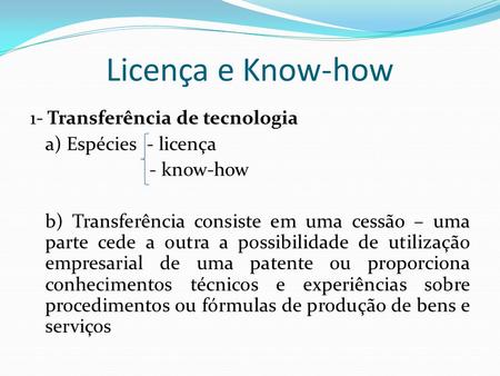Licença e Know-how 1- Transferência de tecnologia a) Espécies - licença - know-how b) Transferência consiste em uma cessão – uma parte cede a outra a possibilidade.