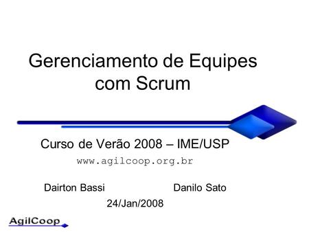 Gerenciamento de Equipes com Scrum Curso de Verão 2008 – IME/USP www.agilcoop.org.br Dairton Bassi Danilo Sato 24/Jan/2008.