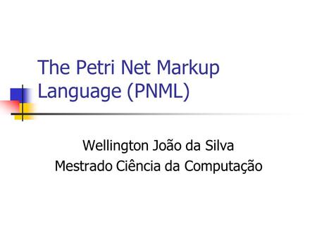 The Petri Net Markup Language (PNML) Wellington João da Silva Mestrado Ciência da Computação.