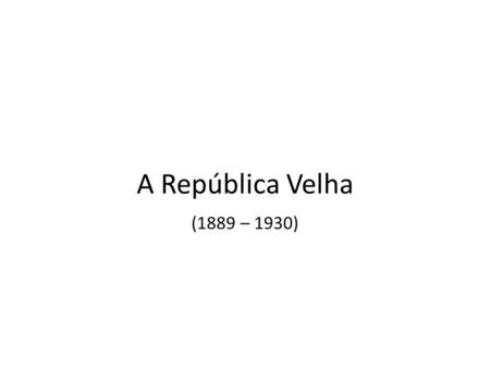 A República Velha (1889 – 1930).