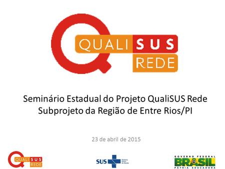 Seminário Estadual do Projeto QualiSUS Rede Subprojeto da Região de Entre Rios/PI 23 de abril de 2015.