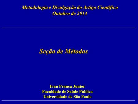 Seção de Métodos Seção de Métodos Metodologia e Divulgação do Artigo Científico Outubro de 2014 Ivan França Junior Faculdade de Saúde Pública Universidade.