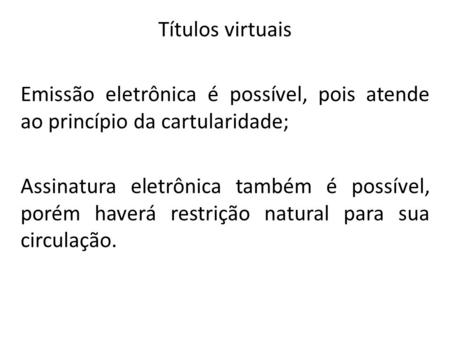 Títulos virtuais Emissão eletrônica é possível, pois atende ao princípio da cartularidade; Assinatura eletrônica também é possível, porém haverá restrição.