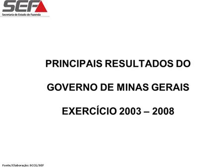 PRINCIPAIS RESULTADOS DO GOVERNO DE MINAS GERAIS EXERCÍCIO 2003 – 2008 Fonte/Elaboração: SCCG/SEF.