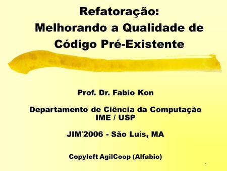 1 Refatoração: Melhorando a Qualidade de Código Pré-Existente Prof. Dr. Fabio Kon Departamento de Ciência da Computação IME / USP JIM ’ 2006 - São Lu í.