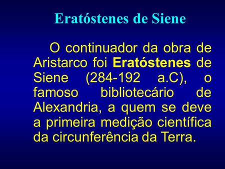 Eratóstenes de Siene O continuador da obra de Aristarco foi Eratóstenes de Siene (284-192 a.C), o famoso bibliotecário de Alexandria, a quem se deve a.