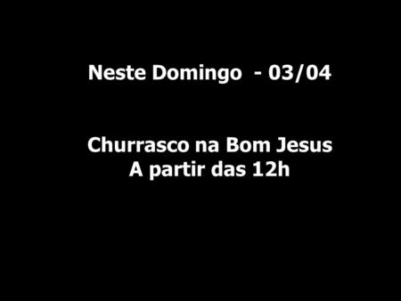 Neste Domingo - 03/04 Churrasco na Bom Jesus A partir das 12h.