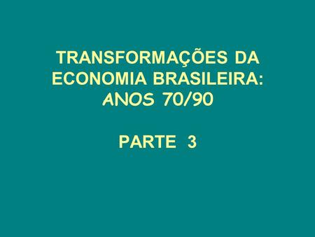 TRANSFORMAÇÕES DA ECONOMIA BRASILEIRA: ANOS 70/90 PARTE 3