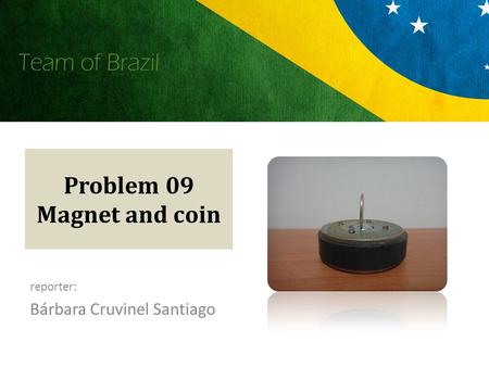 Team of Brazil Problem 09 Magnet and coin reporter: Bárbara Cruvinel Santiago.