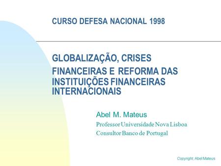 CURSO DEFESA NACIONAL 1998 GLOBALIZAÇÃO, CRISES FINANCEIRAS E REFORMA DAS INSTITUIÇÕES FINANCEIRAS INTERNACIONAIS Abel M. Mateus Professor Universidade.