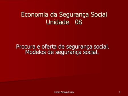 Carlos Arriaga Costa 1 Economia da Segurança Social Unidade 08 - Procura e oferta de segurança social. Modelos de segurança social.