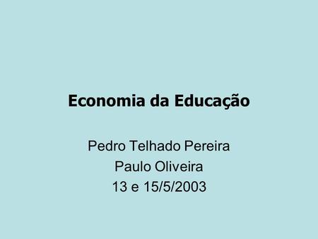 Economia da Educação Pedro Telhado Pereira Paulo Oliveira 13 e 15/5/2003.