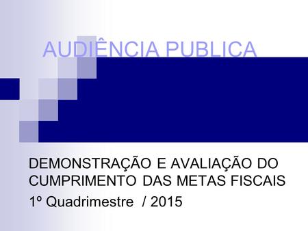 AUDIÊNCIA PUBLICA DEMONSTRAÇÃO E AVALIAÇÃO DO CUMPRIMENTO DAS METAS FISCAIS 1º Quadrimestre / 2015.