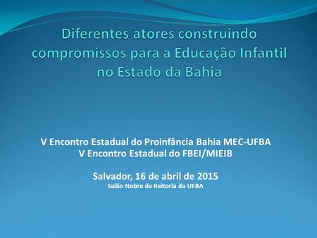 V Encontro Estadual do Proinfância Bahia MEC-UFBA V Encontro Estadual do FBEI/MIEIB Salvador, 16 de abril de 2015 Salão Nobre da Reitoria da UFBA.