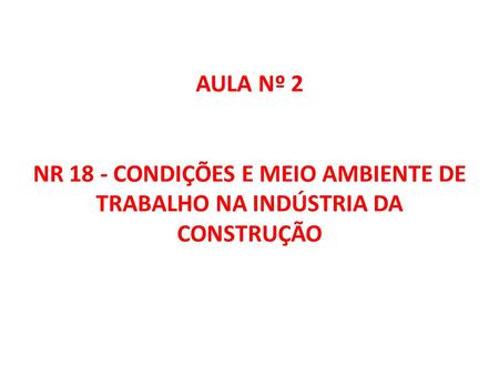 AULA Nº 2 NR 18 - CONDIÇÕES E MEIO AMBIENTE DE TRABALHO NA INDÚSTRIA DA CONSTRUÇÃO.