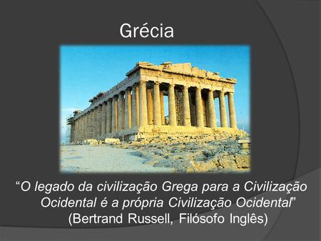 Grécia “O legado da civilização Grega para a Civilização Ocidental é a própria Civilização Ocidental” (Bertrand Russell, Filósofo Inglês)