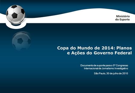 Code-P0 São Paulo, 30 de julho de 2010 Copa do Mundo de 2014: Planos e Ações do Governo Federal Documento de suporte para o 5º Congresso Internacional.