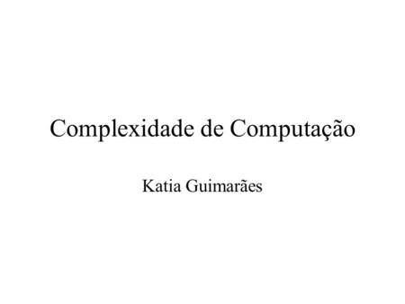 Complexidade de Computação Katia Guimarães. Avaliando a Qualidade de um Algoritmo É preciso ter bem definido –O que é dado de entrada e –O que é esperado.
