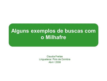 Alguns exemplos de buscas com o Milhafre Claudia Freitas Linguateca / Polo de Coimbra Abril / 2008.
