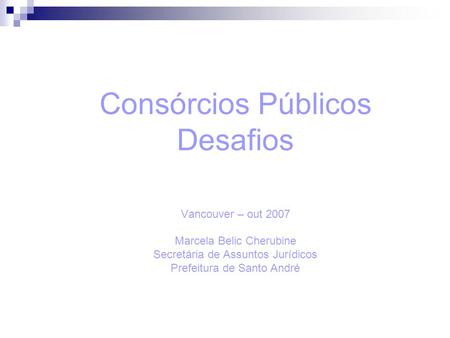 Consórcios Públicos Desafios Vancouver – out 2007 Marcela Belic Cherubine Secretária de Assuntos Jurídicos Prefeitura de Santo André.