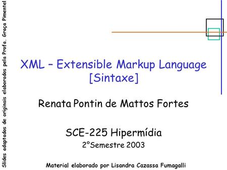 XML – Extensible Markup Language [Sintaxe] Renata Pontin de Mattos Fortes SCE-225 Hipermídia 2°Semestre 2003 Material elaborado por Lisandra Cazassa Fumagalli.