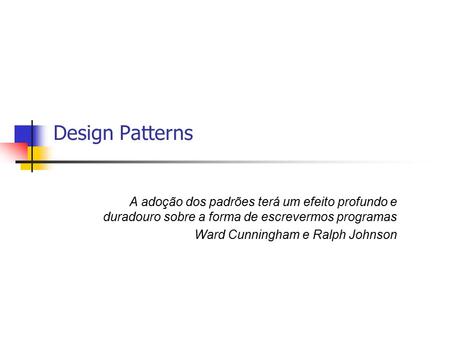Design Patterns A adoção dos padrões terá um efeito profundo e duradouro sobre a forma de escrevermos programas Ward Cunningham e Ralph Johnson.