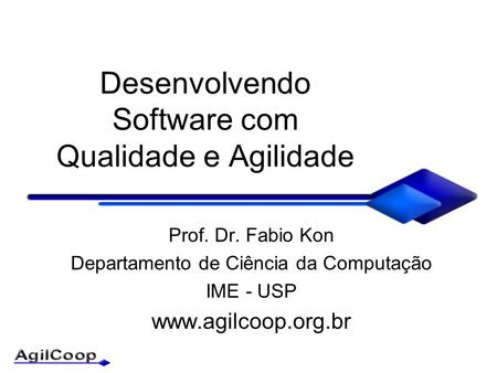 Desenvolvendo Software com Qualidade e Agilidade Prof. Dr. Fabio Kon Departamento de Ciência da Computação IME - USP www.agilcoop.org.br.
