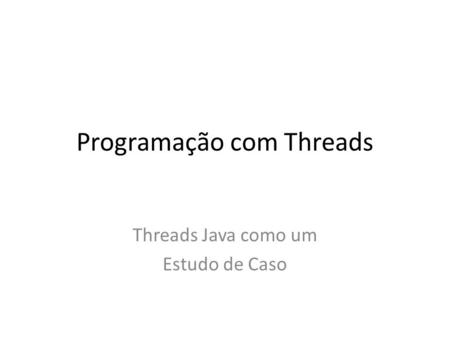 Programação com Threads Threads Java como um Estudo de Caso.