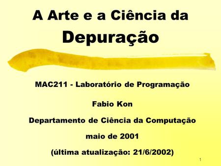 1 A Arte e a Ciência da Depuração MAC211 - Laboratório de Programação Fabio Kon Departamento de Ciência da Computação maio de 2001 (última atualização: