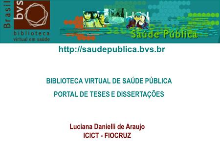 BIBLIOTECA VIRTUAL DE SAÚDE PÚBLICA PORTAL DE TESES E DISSERTAÇÕES Luciana Danielli de Araujo ICICT - FIOCRUZ.