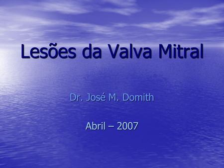 Lesões da Valva Mitral Dr. José M. Domith Abril – 2007.