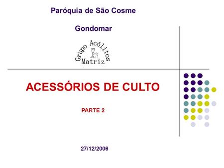 Paróquia de São Cosme Gondomar ACESSÓRIOS DE CULTO PARTE 2 27/12/2006.