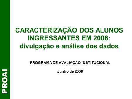CARACTERIZAÇÃO DOS ALUNOS INGRESSANTES EM 2006: divulgação e análise dos dados PROGRAMA DE AVALIAÇÃO INSTITUCIONAL Junho de 2006 PROAI.