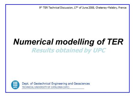 Numerical modelling of TER Results obtained by UPC 9 th TER Technical Discussion, 17 th of June 2008, Chatenay-Malabry, France Dept. of Geotechnical Engineering.