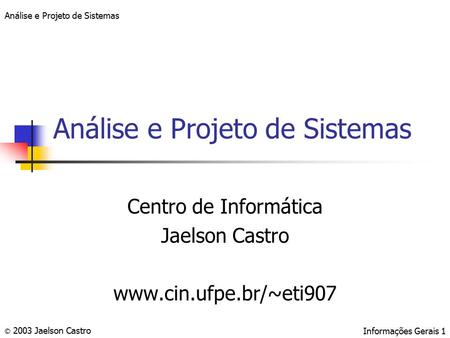 Análise e Projeto de Sistemas © 2003 Jaelson CastroInformações Gerais 1 Análise e Projeto de Sistemas Centro de Informática Jaelson Castro www.cin.ufpe.br/~eti907.