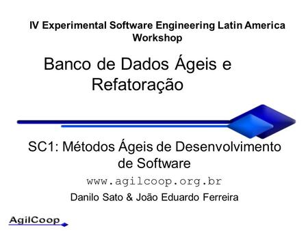 Banco de Dados Ágeis e Refatoração SC1: Métodos Ágeis de Desenvolvimento de Software www.agilcoop.org.br Danilo Sato & João Eduardo Ferreira IV Experimental.