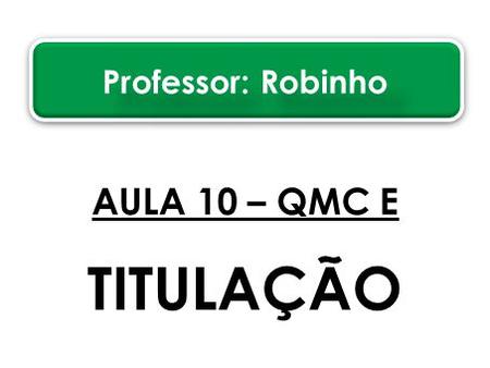 Professor: Robinho AULA 10 – QMC E TITULAÇÃO.