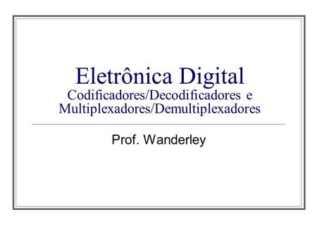 Aula 1 Eletrônica Digital Codificadores/Decodificadores e Multiplexadores/Demultiplexadores Prof. Wanderley.