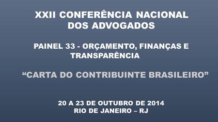 XXII CONFERÊNCIA NACIONAL DOS ADVOGADOS PAINEL 33 - ORÇAMENTO, FINANÇAS E TRANSPARÊNCIA “CARTA DO CONTRIBUINTE BRASILEIRO” 20 A 23 DE OUTUBRO DE 2014 RIO.