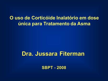SBPT - 2008 Dra. Jussara Fiterman O uso de Corticóide Inalatório em dose única para Tratamento da Asma.