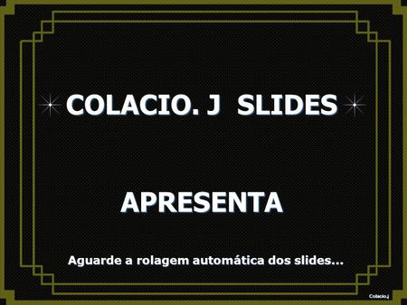 Colacio.j Colacio.j COLACIO. J SLIDES APRESENTA Aguarde a rolagem automática dos slides... Aguarde a rolagem automática dos slides...