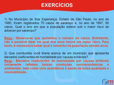 EXERCÍCIOS 1) No Município de Boa Esperança, Estado de São Paulo, no ano de 1980, foram registrados 70 casos de sarampo e, no ano de 1997, 90 casos. Qual.