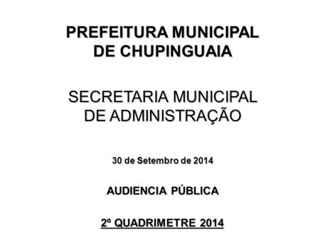 SECRETARIA MUNICIPAL DE ADMINISTRAÇÃO 30 de Setembro de 2014 AUDIENCIA PÚBLICA 2º QUADRIMETRE 2014 PREFEITURA MUNICIPAL DE CHUPINGUAIA.