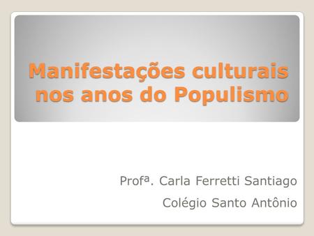 Manifestações culturais nos anos do Populismo Profª. Carla Ferretti Santiago Colégio Santo Antônio.