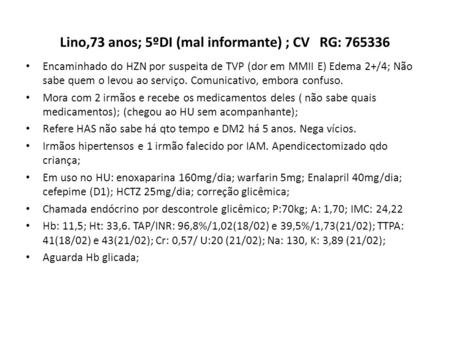 Lino,73 anos; 5ºDI (mal informante) ; CV RG: 765336 Encaminhado do HZN por suspeita de TVP (dor em MMII E) Edema 2+/4; Não sabe quem o levou ao serviço.