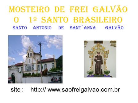 Site : http:// www.saofreigalvao.com.br MOSTEIRO DE FREI GALVÃO O 1º SANTO BRASILEIRO santo antonio de sant´anna galvão site.