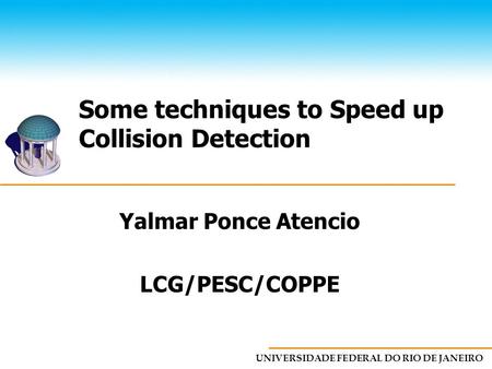 UNIVERSIDADE FEDERAL DO RIO DE JANEIRO Some techniques to Speed up Collision Detection Yalmar Ponce Atencio LCG/PESC/COPPE.
